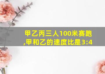 甲乙丙三人100米赛跑,甲和乙的速度比是3:4