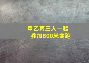 甲乙丙三人一起参加800米赛跑