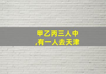 甲乙丙三人中,有一人去天津