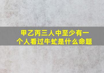 甲乙丙三人中至少有一个人看过牛虻是什么命题