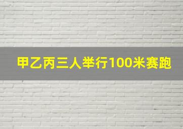 甲乙丙三人举行100米赛跑