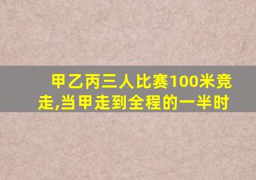 甲乙丙三人比赛100米竞走,当甲走到全程的一半时