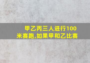 甲乙丙三人进行100米赛跑,如果甲和乙比赛