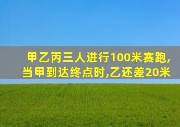 甲乙丙三人进行100米赛跑,当甲到达终点时,乙还差20米