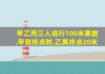 甲乙丙三人进行100米赛跑,甲到终点时,乙离终点20米