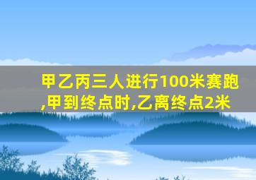 甲乙丙三人进行100米赛跑,甲到终点时,乙离终点2米