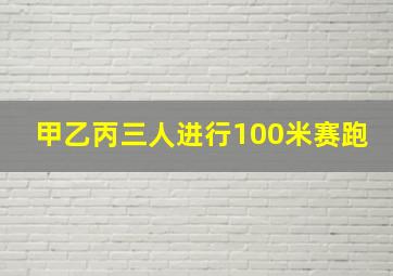 甲乙丙三人进行100米赛跑