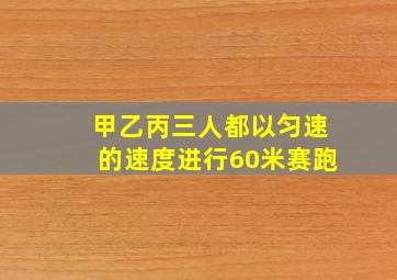 甲乙丙三人都以匀速的速度进行60米赛跑