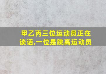 甲乙丙三位运动员正在谈话,一位是跳高运动员