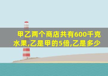 甲乙两个商店共有600千克水果,乙是甲的5倍,乙是多少