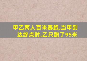 甲乙两人百米赛跑,当甲到达终点时,乙只跑了95米