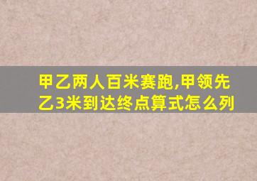 甲乙两人百米赛跑,甲领先乙3米到达终点算式怎么列