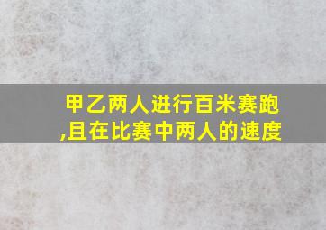 甲乙两人进行百米赛跑,且在比赛中两人的速度