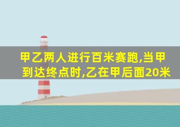 甲乙两人进行百米赛跑,当甲到达终点时,乙在甲后面20米