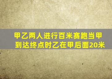 甲乙两人进行百米赛跑当甲到达终点时乙在甲后面20米