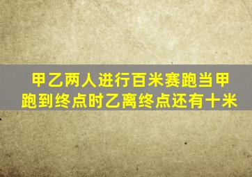 甲乙两人进行百米赛跑当甲跑到终点时乙离终点还有十米