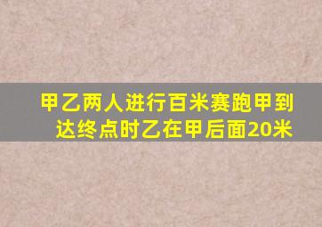 甲乙两人进行百米赛跑甲到达终点时乙在甲后面20米