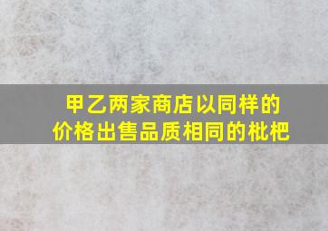 甲乙两家商店以同样的价格出售品质相同的枇杷