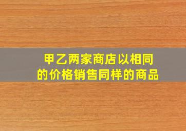 甲乙两家商店以相同的价格销售同样的商品