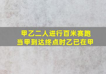 甲乙二人进行百米赛跑当甲到达终点时乙已在甲