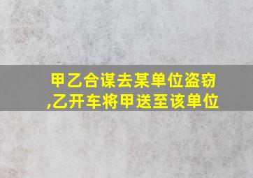 甲乙合谋去某单位盗窃,乙开车将甲送至该单位