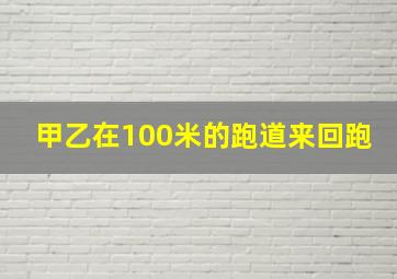 甲乙在100米的跑道来回跑