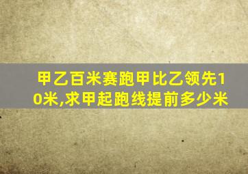 甲乙百米赛跑甲比乙领先10米,求甲起跑线提前多少米