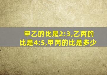 甲乙的比是2:3,乙丙的比是4:5,甲丙的比是多少