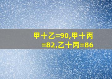 甲十乙=90,甲十丙=82,乙十丙=86