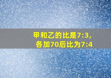 甲和乙的比是7:3,各加70后比为7:4