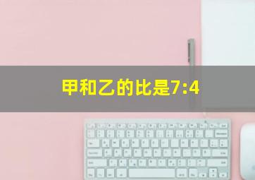 甲和乙的比是7:4