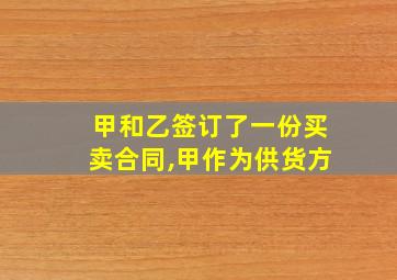 甲和乙签订了一份买卖合同,甲作为供货方