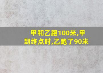 甲和乙跑100米,甲到终点时,乙跑了90米