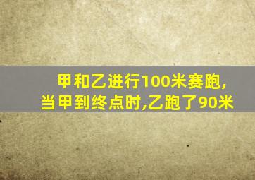 甲和乙进行100米赛跑,当甲到终点时,乙跑了90米