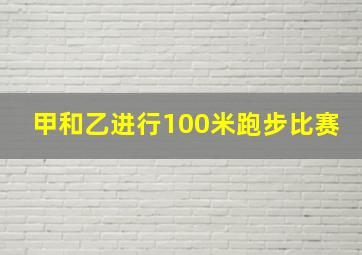 甲和乙进行100米跑步比赛