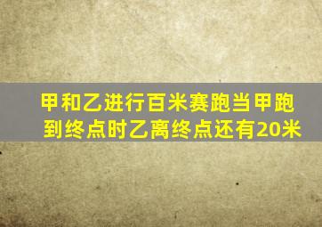 甲和乙进行百米赛跑当甲跑到终点时乙离终点还有20米