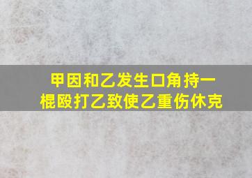 甲因和乙发生口角持一棍殴打乙致使乙重伤休克