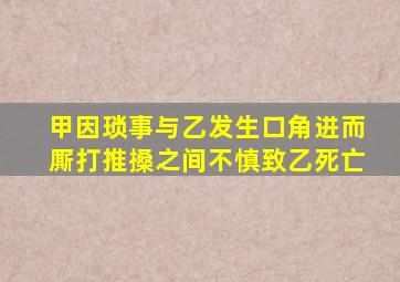 甲因琐事与乙发生口角进而厮打推搡之间不慎致乙死亡