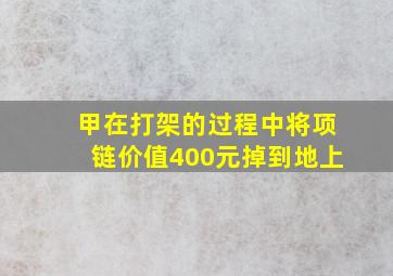 甲在打架的过程中将项链价值400元掉到地上