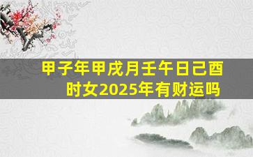 甲子年甲戌月壬午日己酉时女2025年有财运吗