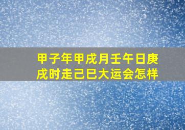 甲子年甲戌月壬午日庚戌时走己巳大运会怎样