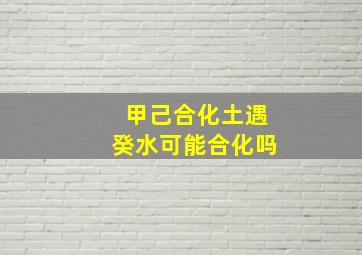 甲己合化土遇癸水可能合化吗