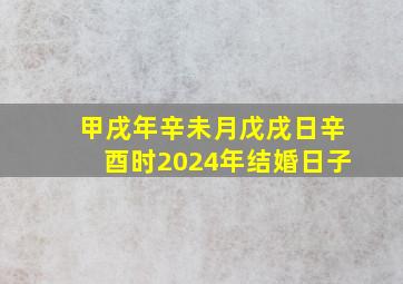 甲戌年辛未月戊戌日辛酉时2024年结婚日子