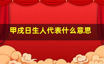 甲戌日生人代表什么意思