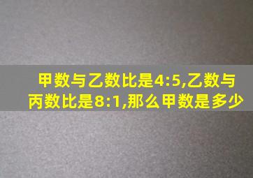 甲数与乙数比是4:5,乙数与丙数比是8:1,那么甲数是多少