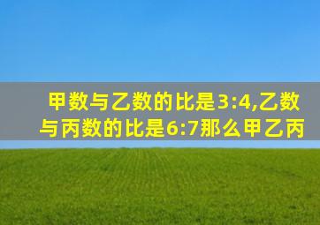 甲数与乙数的比是3:4,乙数与丙数的比是6:7那么甲乙丙