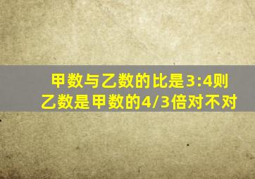 甲数与乙数的比是3:4则乙数是甲数的4/3倍对不对