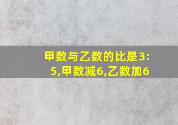 甲数与乙数的比是3:5,甲数减6,乙数加6