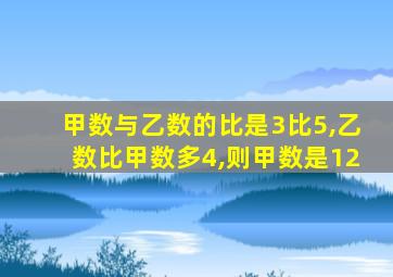 甲数与乙数的比是3比5,乙数比甲数多4,则甲数是12