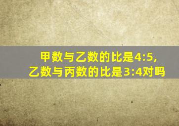 甲数与乙数的比是4:5,乙数与丙数的比是3:4对吗